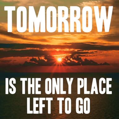 Tomorrow Is The Only Place Left To Go