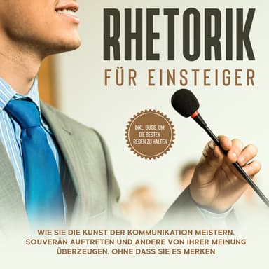 Rhetorik für Einsteiger: Wie Sie die Kunst der Kommunikation meistern, souverän auftreten und andere von Ihrer Meinung überzeugen,