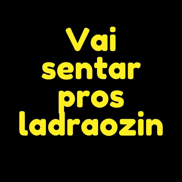 Vai sentar pros ladraozin